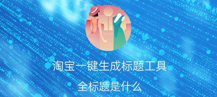 淘宝一键生成标题工具 全标题是什么？